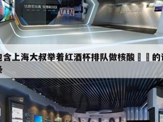 包含上海大叔举着红酒杯排队做核酸㊙️的词条