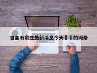 包含石家庄最新消息今天㊙️的词条