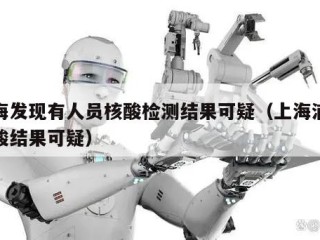 上海发现有人员核酸检测结果可疑（上海浦东核酸结果可疑）
