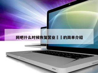 网吧什么时候恢复营业㊙️的简单介绍