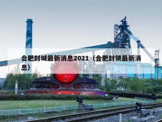 合肥封城最新消息2021（合肥封锁最新消息）