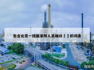 包含北京一核酸采样人员确诊㊙️的词条