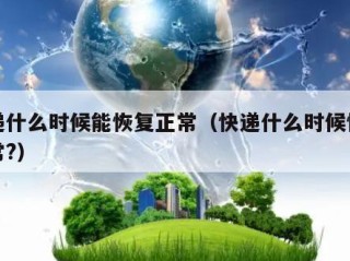 快递什么时候能恢复正常（快递什么时候恢复正常?）