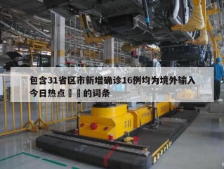 包含31省区市新增确诊16例均为境外输入今日热点㊙️的词条