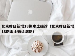 北京昨日新增18例本土确诊（北京昨日新增18例本土确诊病例）