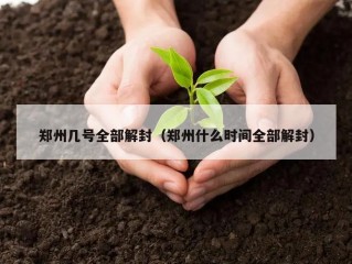 郑州几号全部解封（郑州什么时间全部解封）