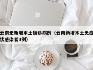 云南无新增本土确诊病例（云南新增本土无症状感染者3例）